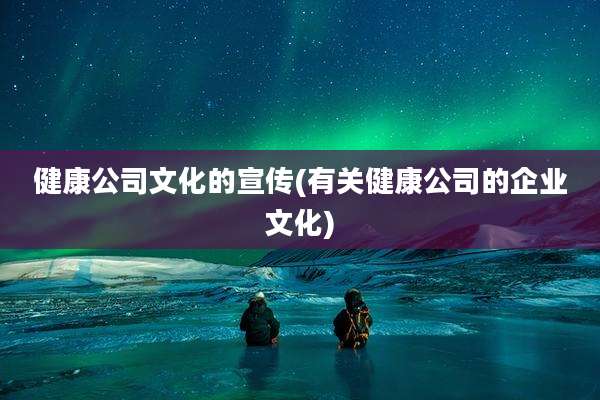 健康公司文化的宣传(有关健康公司的企业文化)