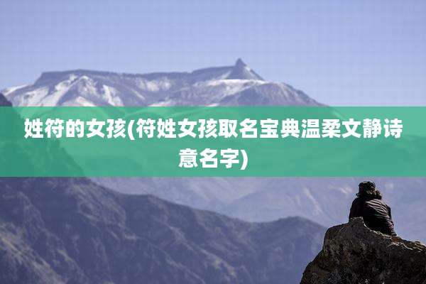姓符的女孩(符姓女孩取名宝典温柔文静诗意名字)
