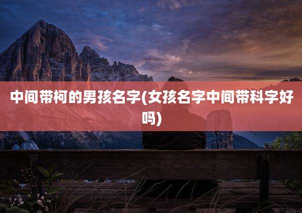中间带柯的男孩名字(女孩名字中间带科字好吗)