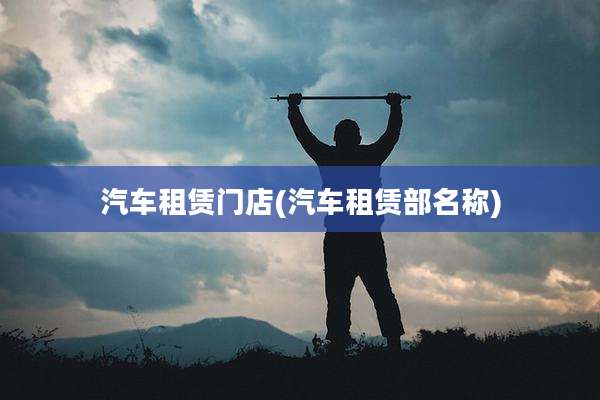 汽车租赁门店(汽车租赁部名称)