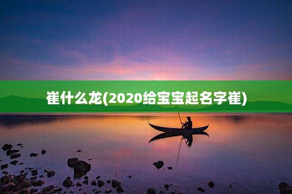 崔什么龙(2020给宝宝起名字崔)