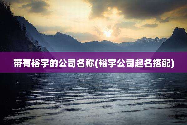 带有裕字的公司名称(裕字公司起名搭配)