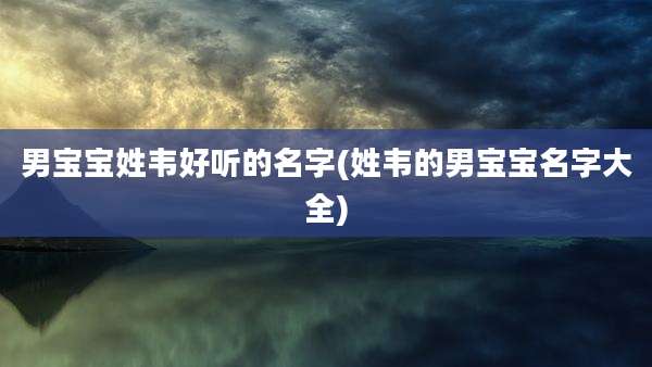 男宝宝姓韦好听的名字(姓韦的男宝宝名字大全)