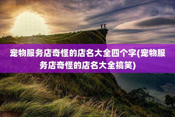 宠物服务店奇怪的店名大全四个字(宠物服务店奇怪的店名大全搞笑)