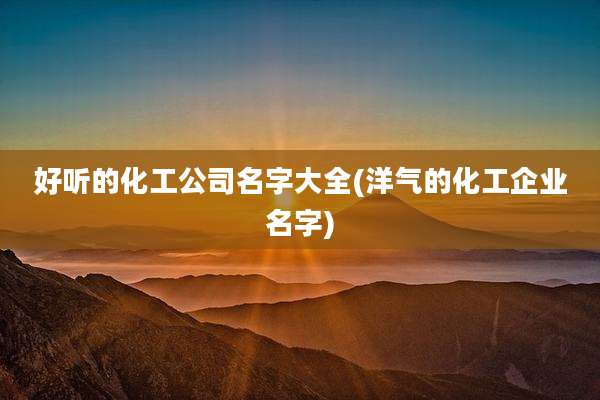 好听的化工公司名字大全(洋气的化工企业名字)