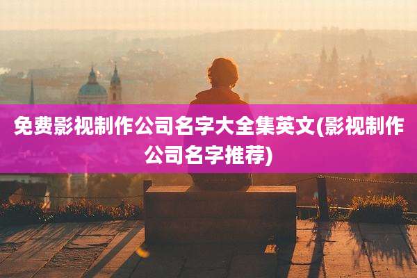 免费影视制作公司名字大全集英文(影视制作公司名字推荐)