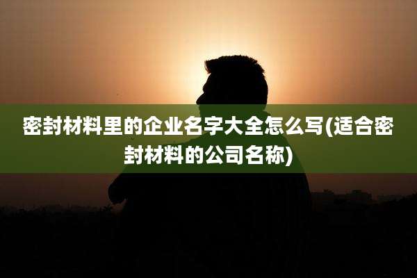 密封材料里的企业名字大全怎么写(适合密封材料的公司名称)