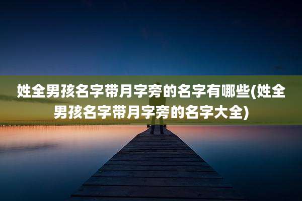 姓全男孩名字带月字旁的名字有哪些(姓全男孩名字带月字旁的名字大全)