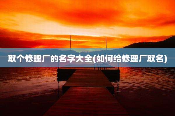 取个修理厂的名字大全(如何给修理厂取名)