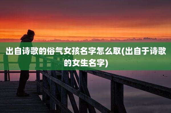 出自诗歌的俗气女孩名字怎么取(出自于诗歌的女生名字)