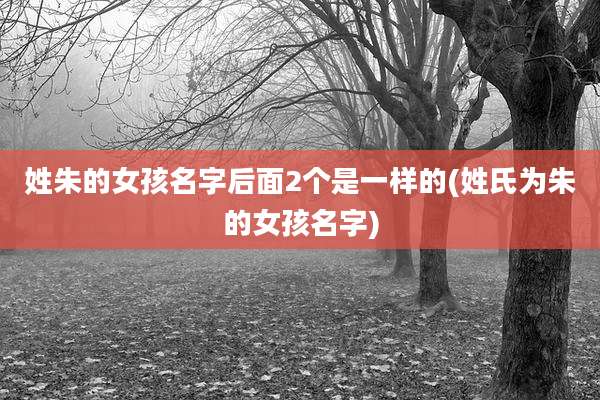 姓朱的女孩名字后面2个是一样的(姓氏为朱的女孩名字)