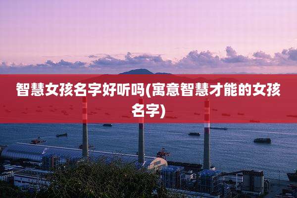 智慧女孩名字好听吗(寓意智慧才能的女孩名字)