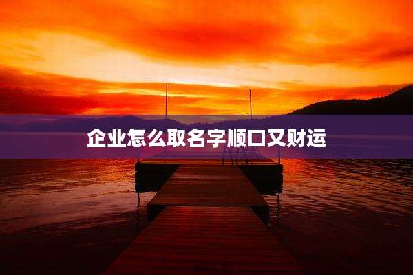 企业怎么取名字顺口又财运