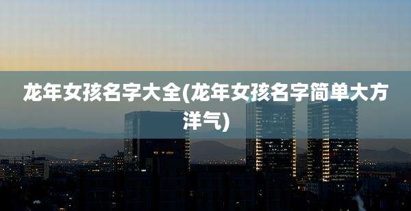 龙年女孩名字大全(龙年女孩名字简单大方洋气)