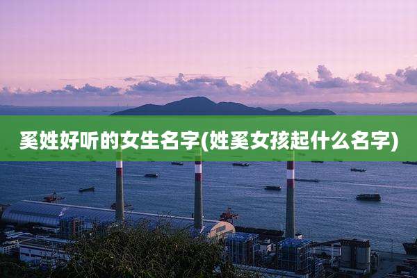 奚姓好听的女生名字(姓奚女孩起什么名字)