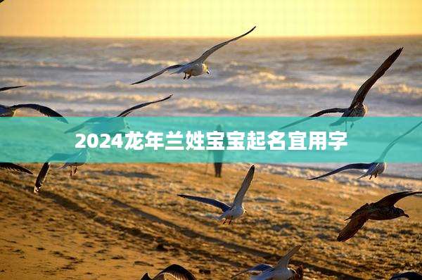 2024龙年兰姓宝宝起名宜用字