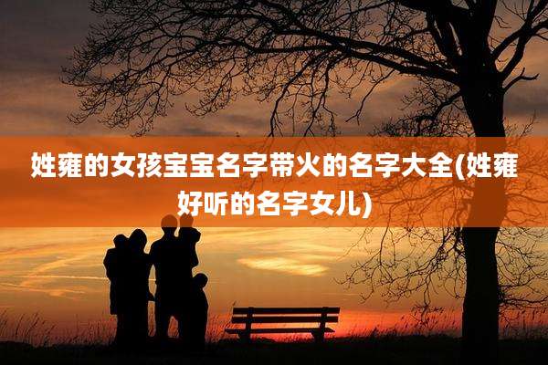 姓雍的女孩宝宝名字带火的名字大全(姓雍好听的名字女儿)