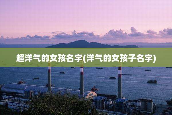 超洋气的女孩名字(洋气的女孩子名字)