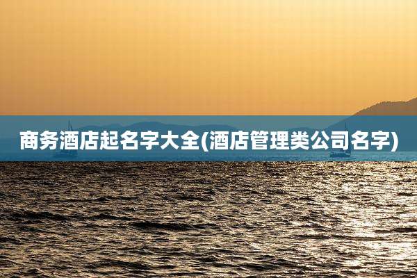 商务酒店起名字大全(酒店管理类公司名字)