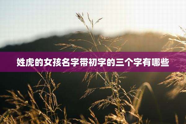 姓虎的女孩名字带初字的三个字有哪些