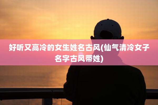 好听又高冷的女生姓名古风(仙气清冷女子名字古风带姓)