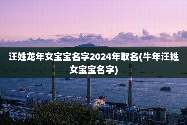 汪姓龙年女宝宝名字2024年取名(牛年汪姓女宝宝名字)
