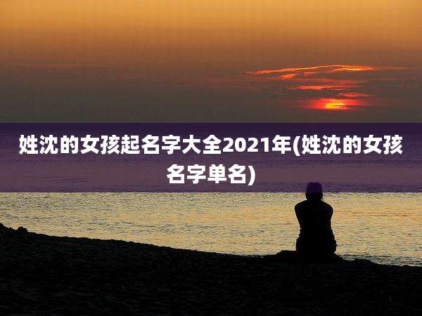 姓沈的女孩起名字大全2021年(姓沈的女孩名字单名)