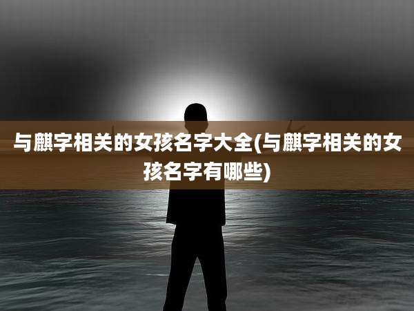 与麒字相关的女孩名字大全(与麒字相关的女孩名字有哪些)