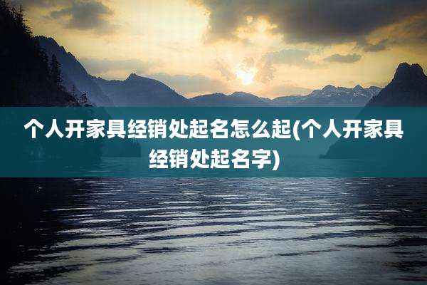 个人开家具经销处起名怎么起(个人开家具经销处起名字)
