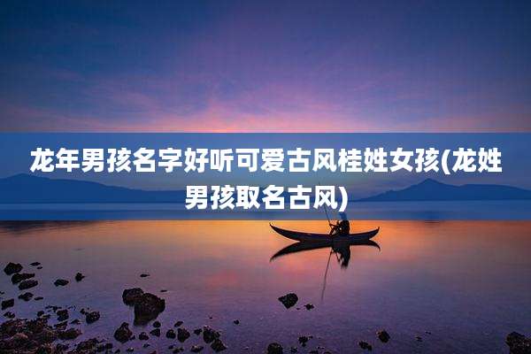 龙年男孩名字好听可爱古风桂姓女孩(龙姓男孩取名古风)