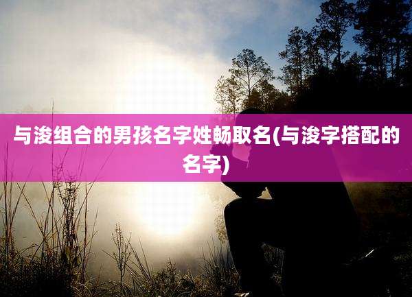与浚组合的男孩名字姓畅取名(与浚字搭配的名字)