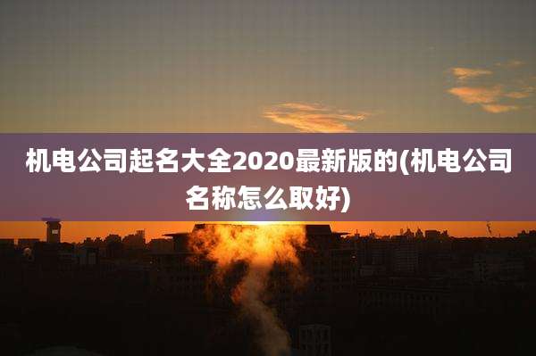 机电公司起名大全2020最新版的(机电公司名称怎么取好)
