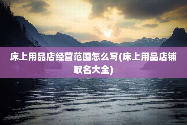 床上用品店经营范围怎么写(床上用品店铺取名大全)