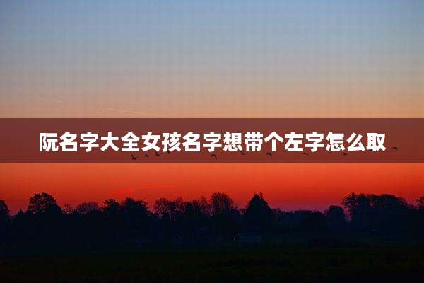 阮名字大全女孩名字想带个左字怎么取