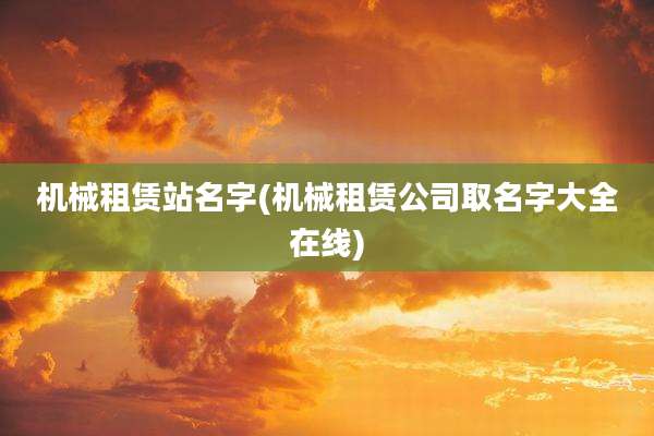 机械租赁站名字(机械租赁公司取名字大全在线)