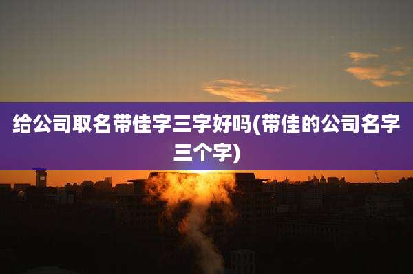 给公司取名带佳字三字好吗(带佳的公司名字三个字)
