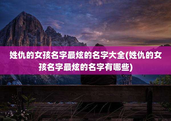 姓仇的女孩名字最炫的名字大全(姓仇的女孩名字最炫的名字有哪些)