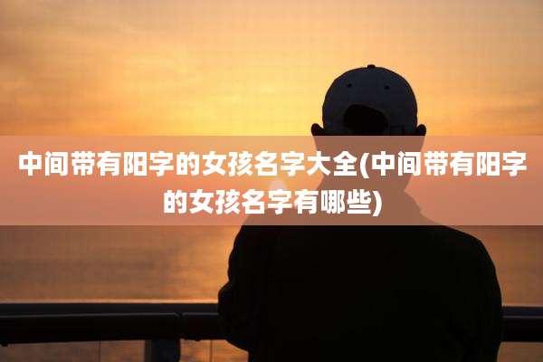 中间带有阳字的女孩名字大全(中间带有阳字的女孩名字有哪些)