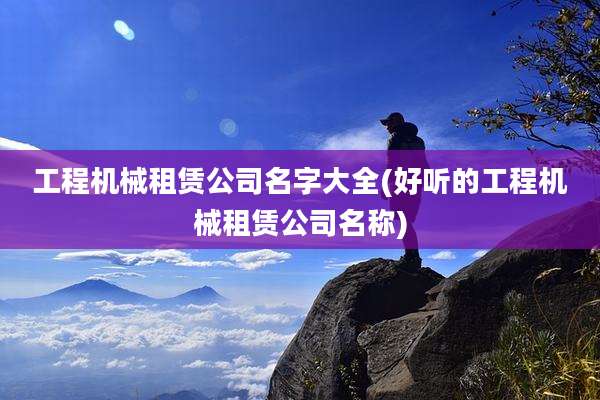 工程机械租赁公司名字大全(好听的工程机械租赁公司名称)