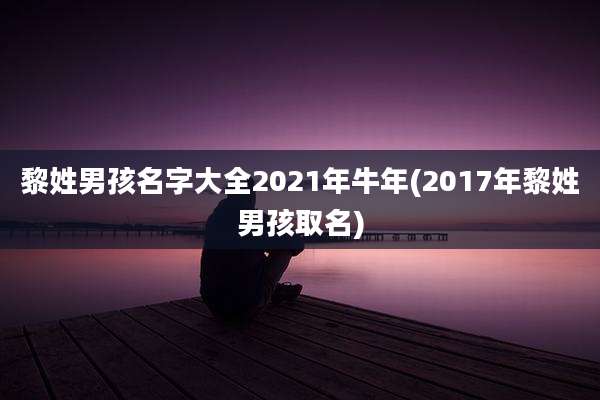 黎姓男孩名字大全2021年牛年(2017年黎姓男孩取名)