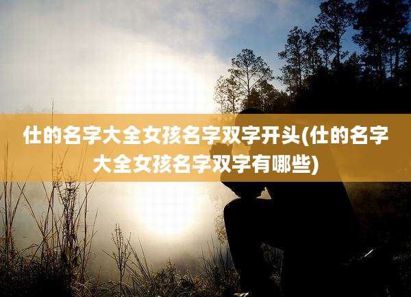仕的名字大全女孩名字双字开头(仕的名字大全女孩名字双字有哪些)