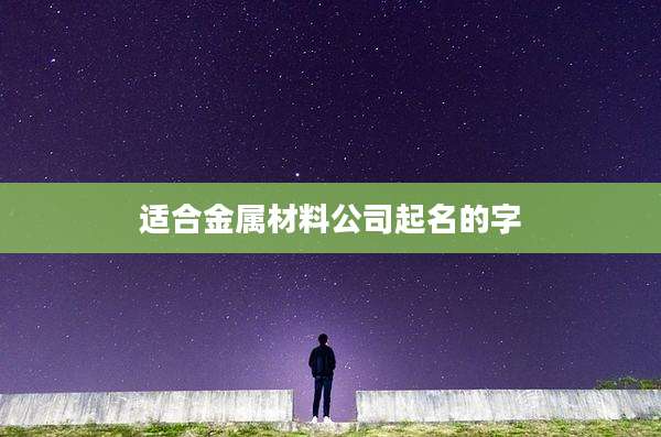 适合金属材料公司起名的字