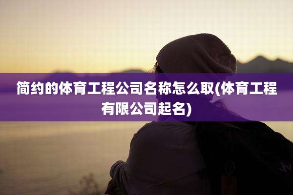 简约的体育工程公司名称怎么取(体育工程有限公司起名)