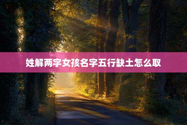 姓解两字女孩名字五行缺土怎么取