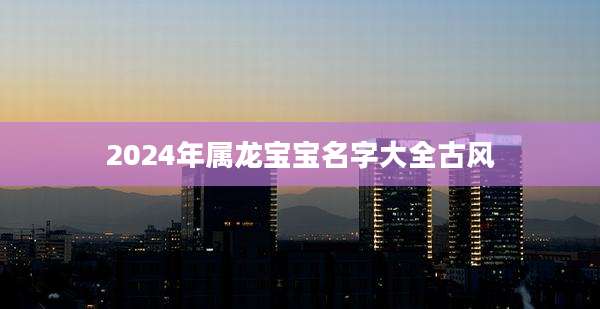 2024年属龙宝宝名字大全古风