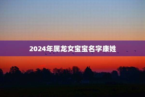 2024年属龙女宝宝名字康姓