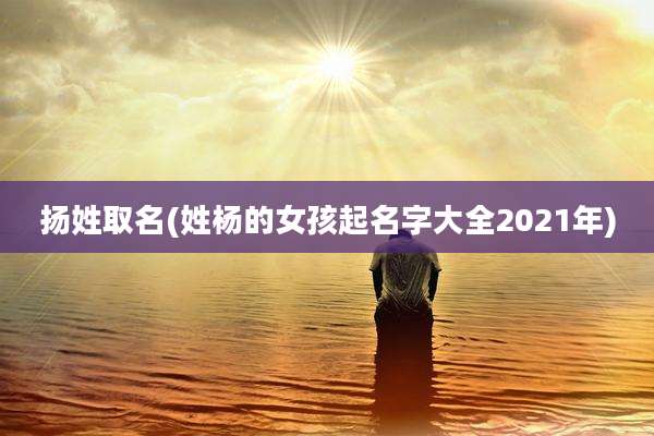 扬姓取名(姓杨的女孩起名字大全2021年)