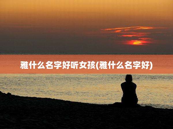 雅什么名字好听女孩(雅什么名字好)