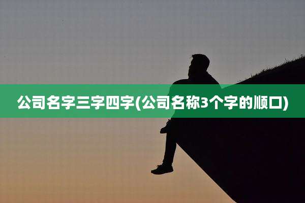 公司名字三字四字(公司名称3个字的顺口)