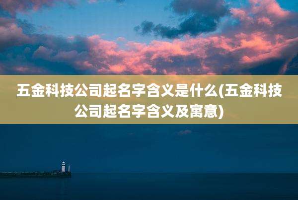 五金科技公司起名字含义是什么(五金科技公司起名字含义及寓意)